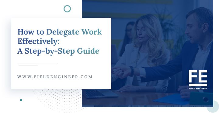 fieldengineer.com | How to Delegate Work Effectively: A Step-by-Step Guide