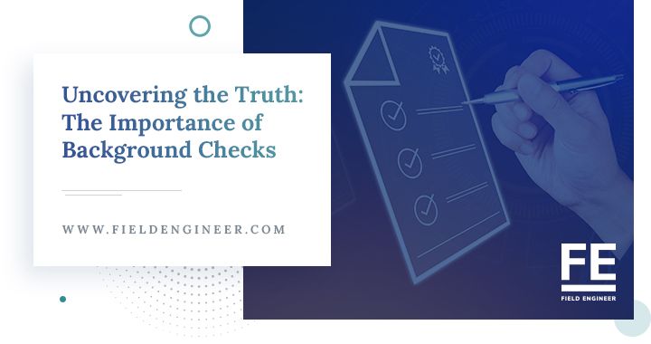 fieldengineer.com | Uncovering the Truth: The Importance of Background Checks