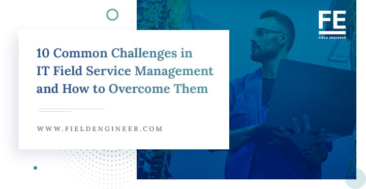 fieldengineer.com | 10 Common Challenges in IT Field Service Management and How to Overcome Them